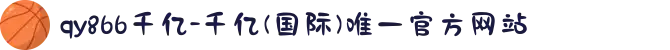 qy866千亿-千亿(国际)唯一官方网站